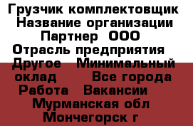 Грузчик-комплектовщик › Название организации ­ Партнер, ООО › Отрасль предприятия ­ Другое › Минимальный оклад ­ 1 - Все города Работа » Вакансии   . Мурманская обл.,Мончегорск г.